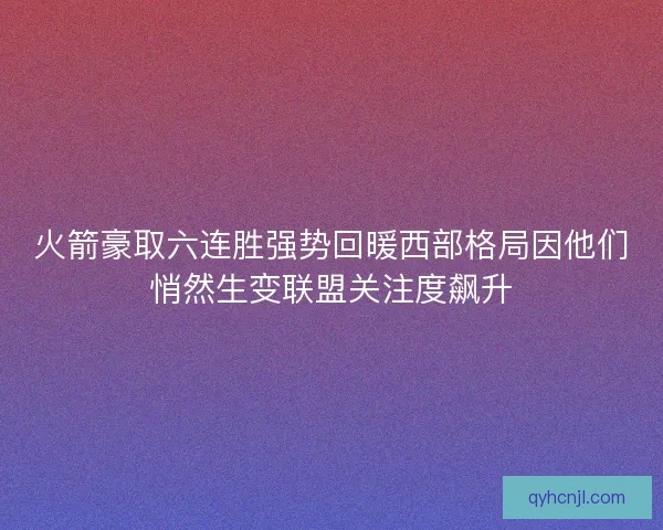 火箭豪取六连胜强势回暖西部格局因他们悄然生变联盟关注度飙升