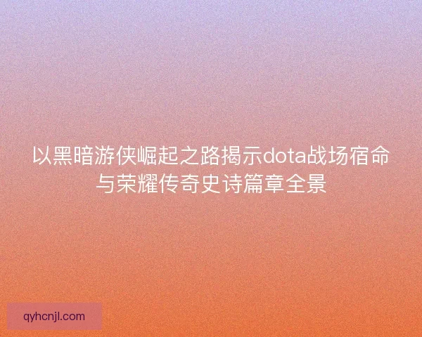 以黑暗游侠崛起之路揭示dota战场宿命与荣耀传奇史诗篇章全景